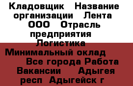 Кладовщик › Название организации ­ Лента, ООО › Отрасль предприятия ­ Логистика › Минимальный оклад ­ 23 230 - Все города Работа » Вакансии   . Адыгея респ.,Адыгейск г.